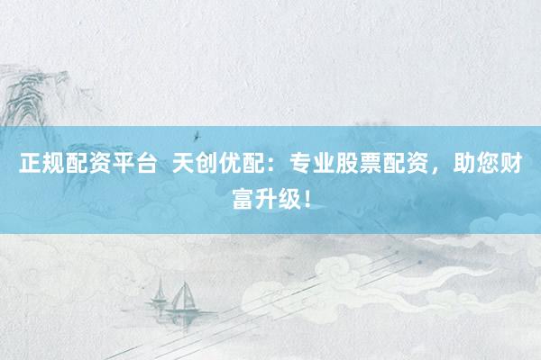 正规配资平台  天创优配：专业股票配资，助您财富升级！