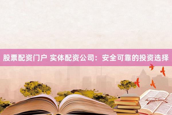 股票配资门户 实体配资公司：安全可靠的投资选择