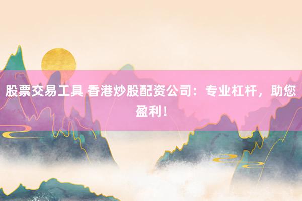 股票交易工具 香港炒股配资公司：专业杠杆，助您盈利！
