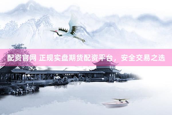 配资官网 正规实盘期货配资平台，安全交易之选
