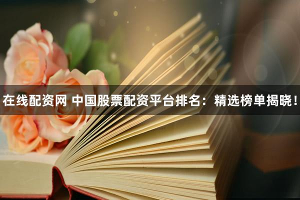 在线配资网 中国股票配资平台排名：精选榜单揭晓！