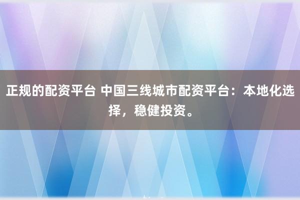 正规的配资平台 中国三线城市配资平台：本地化选择，稳健投资。