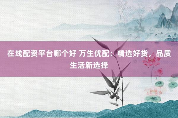 在线配资平台哪个好 万生优配：精选好货，品质生活新选择