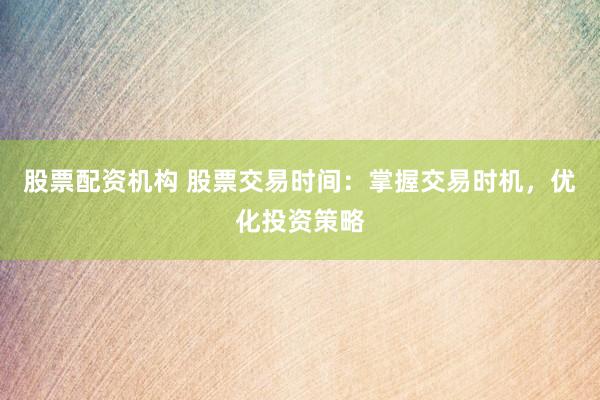 股票配资机构 股票交易时间：掌握交易时机，优化投资策略