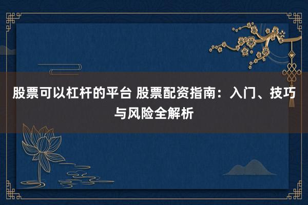 股票可以杠杆的平台 股票配资指南：入门、技巧与风险全解析