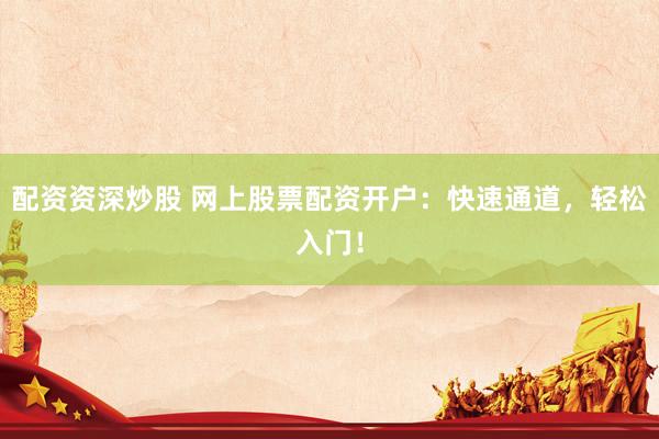 配资资深炒股 网上股票配资开户：快速通道，轻松入门！