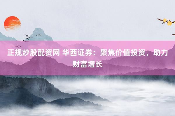 正规炒股配资网 华西证券：聚焦价值投资，助力财富增长