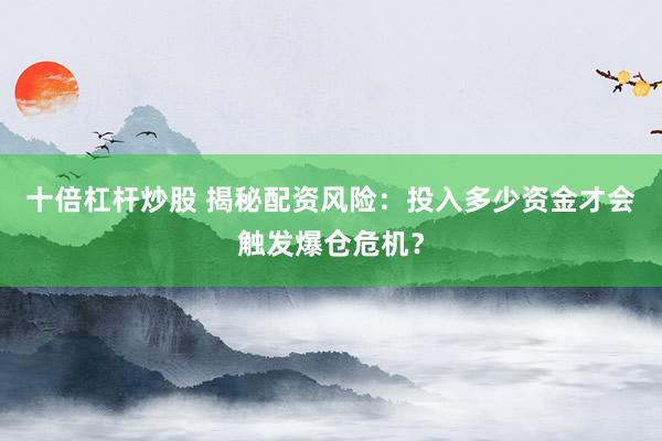 十倍杠杆炒股 揭秘配资风险：投入多少资金才会触发爆仓危机？