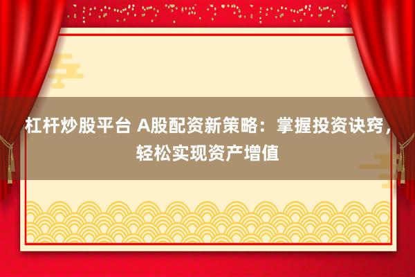 杠杆炒股平台 A股配资新策略：掌握投资诀窍，轻松实现资产增值