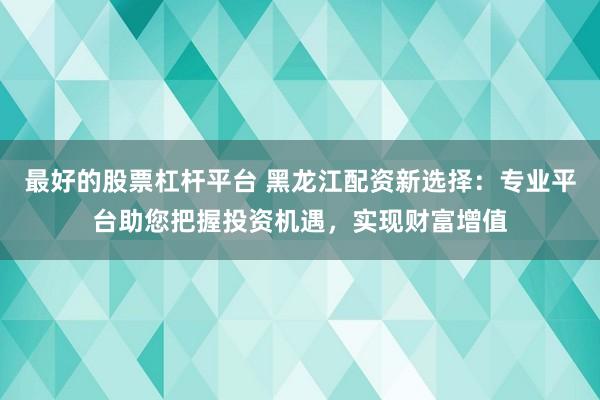 最好的股票杠杆平台 黑龙江配资新选择：专业平台助您把握投资机遇，实现财富增值