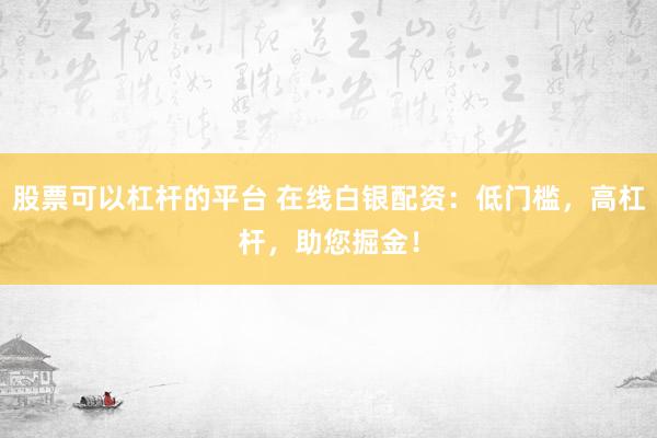 股票可以杠杆的平台 在线白银配资：低门槛，高杠杆，助您掘金！