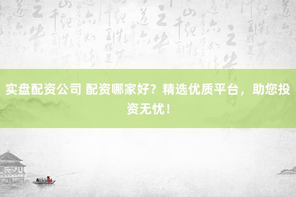 实盘配资公司 配资哪家好？精选优质平台，助您投资无忧！