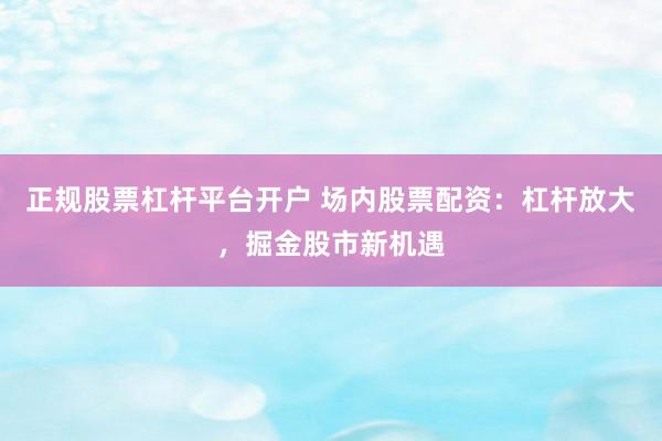 正规股票杠杆平台开户 场内股票配资：杠杆放大，掘金股市新机遇