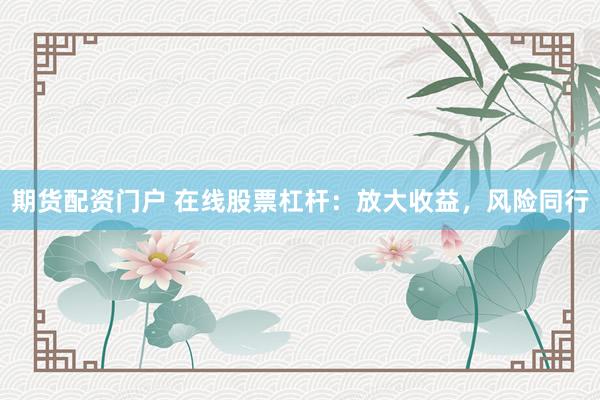 期货配资门户 在线股票杠杆：放大收益，风险同行
