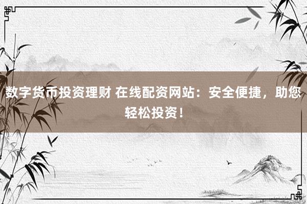 数字货币投资理财 在线配资网站：安全便捷，助您轻松投资！