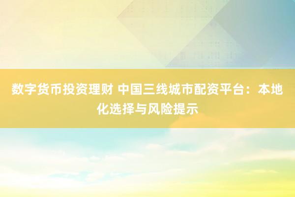 数字货币投资理财 中国三线城市配资平台：本地化选择与风险提示