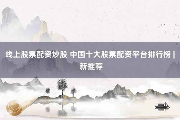 线上股票配资炒股 中国十大股票配资平台排行榜 | 新推荐
