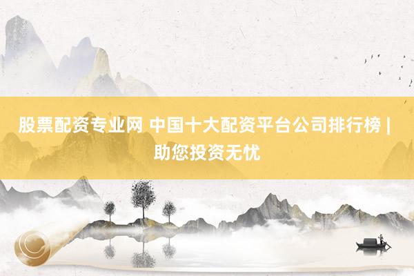 股票配资专业网 中国十大配资平台公司排行榜 | 助您投资无忧