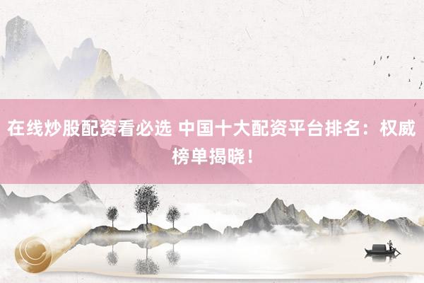 在线炒股配资看必选 中国十大配资平台排名：权威榜单揭晓！