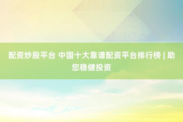 配资炒股平台 中国十大靠谱配资平台排行榜 | 助您稳健投资