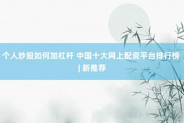 个人炒股如何加杠杆 中国十大网上配资平台排行榜 | 新推荐
