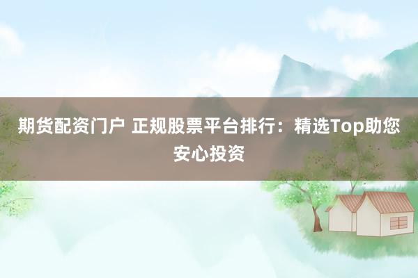 期货配资门户 正规股票平台排行：精选Top助您安心投资