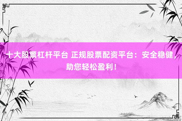 十大股票杠杆平台 正规股票配资平台：安全稳健，助您轻松盈利！