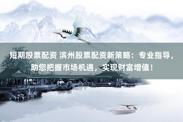 短期股票配资 滨州股票配资新策略：专业指导，助您把握市场机遇，实现财富增值！