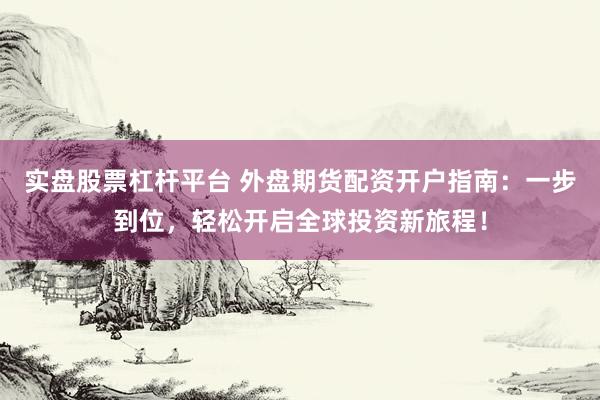 实盘股票杠杆平台 外盘期货配资开户指南：一步到位，轻松开启全球投资新旅程！