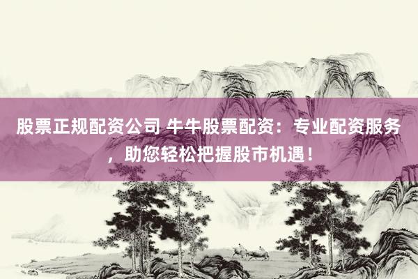 股票正规配资公司 牛牛股票配资：专业配资服务，助您轻松把握股市机遇！