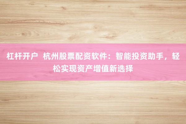 杠杆开户  杭州股票配资软件：智能投资助手，轻松实现资产增值新选择