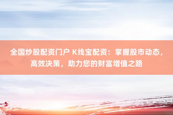 全国炒股配资门户 K线宝配资：掌握股市动态，高效决策，助力您的财富增值之路