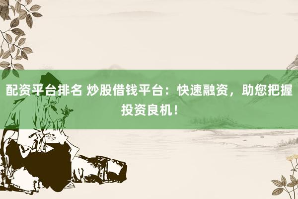 配资平台排名 炒股借钱平台：快速融资，助您把握投资良机！