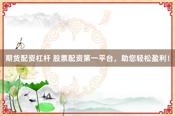 期货配资杠杆 股票配资第一平台，助您轻松盈利！