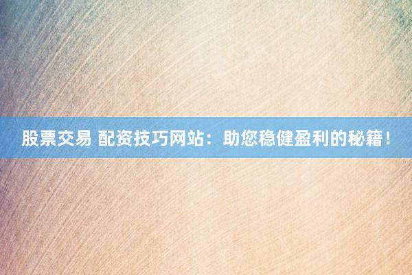 股票交易 配资技巧网站：助您稳健盈利的秘籍！