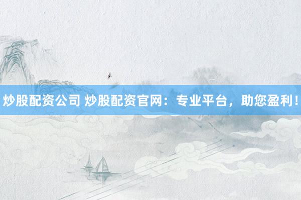 炒股配资公司 炒股配资官网：专业平台，助您盈利！
