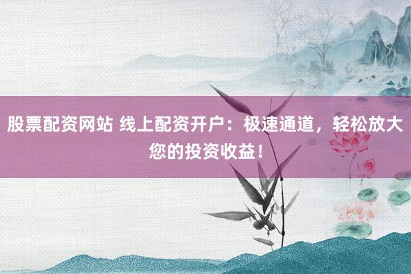 股票配资网站 线上配资开户：极速通道，轻松放大您的投资收益！