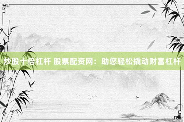 炒股十倍杠杆 股票配资网：助您轻松撬动财富杠杆