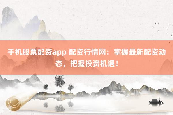手机股票配资app 配资行情网：掌握最新配资动态，把握投资机遇！