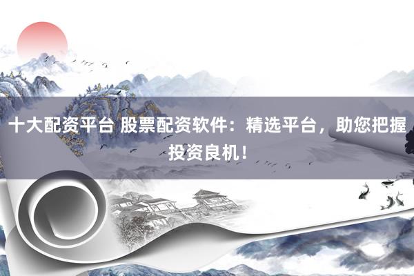 十大配资平台 股票配资软件：精选平台，助您把握投资良机！