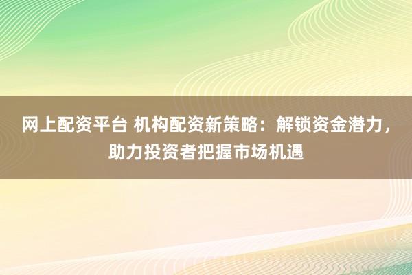 网上配资平台 机构配资新策略：解锁资金潜力，助力投资者把握市场机遇
