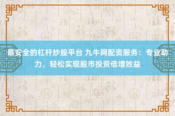 最安全的杠杆炒股平台 九牛网配资服务：专业助力，轻松实现股市投资倍增效益
