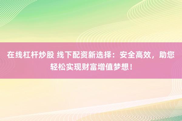 在线杠杆炒股 线下配资新选择：安全高效，助您轻松实现财富增值梦想！
