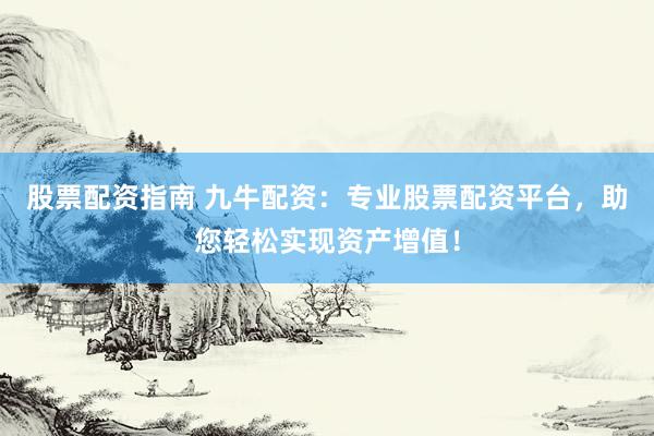 股票配资指南 九牛配资：专业股票配资平台，助您轻松实现资产增值！