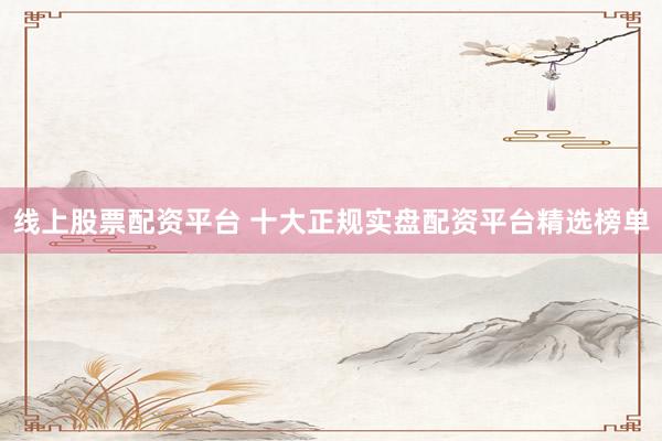 线上股票配资平台 十大正规实盘配资平台精选榜单