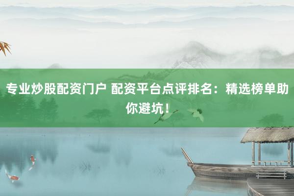 专业炒股配资门户 配资平台点评排名：精选榜单助你避坑！