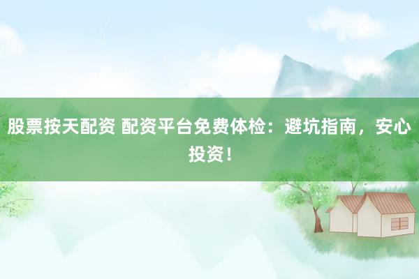 股票按天配资 配资平台免费体检：避坑指南，安心投资！