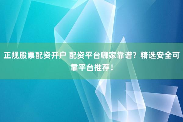 正规股票配资开户 配资平台哪家靠谱？精选安全可靠平台推荐！