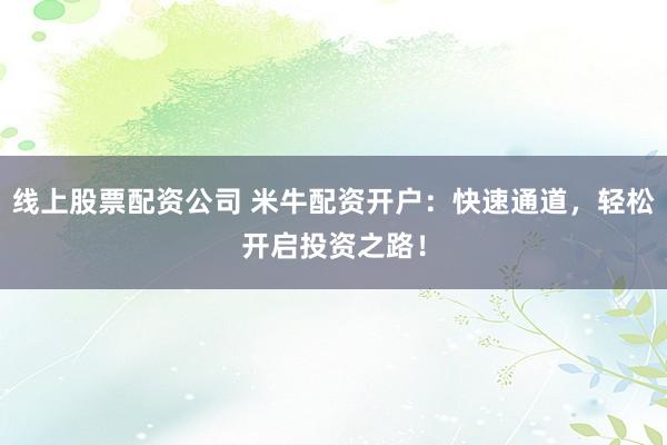 线上股票配资公司 米牛配资开户：快速通道，轻松开启投资之路！