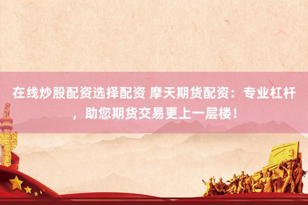 在线炒股配资选择配资 摩天期货配资：专业杠杆，助您期货交易更上一层楼！